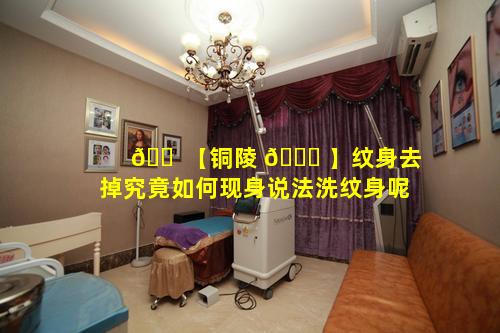 🐠 【铜陵 🍀 】纹身去掉究竟如何现身说法洗纹身呢